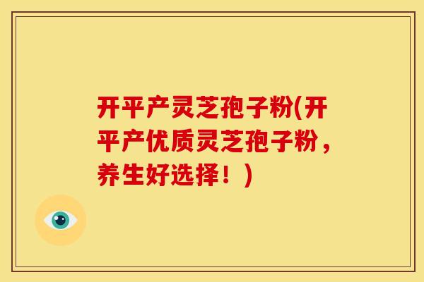 开平产灵芝孢子粉(开平产优质灵芝孢子粉,养生好选择!) 开平产灵芝孢子粉(开平产优质灵芝孢子粉,养生好选择!)