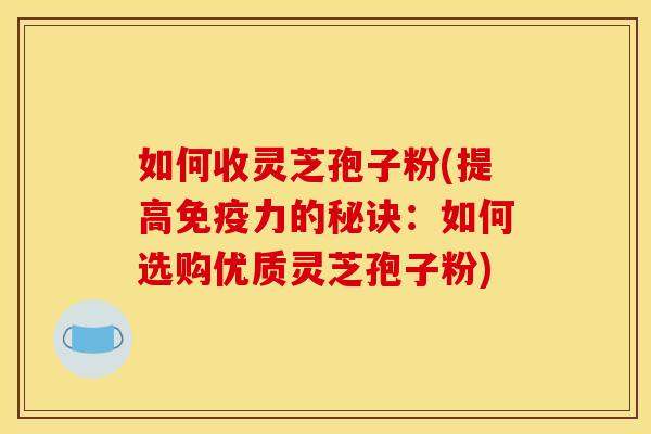 如何收灵芝孢子粉(提高免疫力的秘诀:如何选购优质灵芝孢子粉) 如何收灵芝孢子粉(提高免疫力的秘诀:如何选购优质灵芝孢子粉)