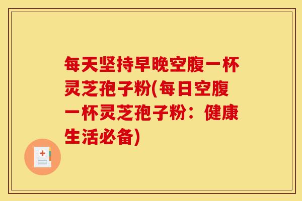 每天坚持早晚空腹一杯灵芝孢子粉(每日空腹一杯灵芝孢子粉:健康生活必备) 每天坚持早晚空腹一杯灵芝孢子粉(每日空腹一杯灵芝孢子粉:健康生活必备)