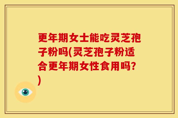 女士能吃灵芝孢子粉吗(灵芝孢子粉适合女性食用吗?) 女士能吃灵芝孢子粉吗(灵芝孢子粉适合女性食用吗?)