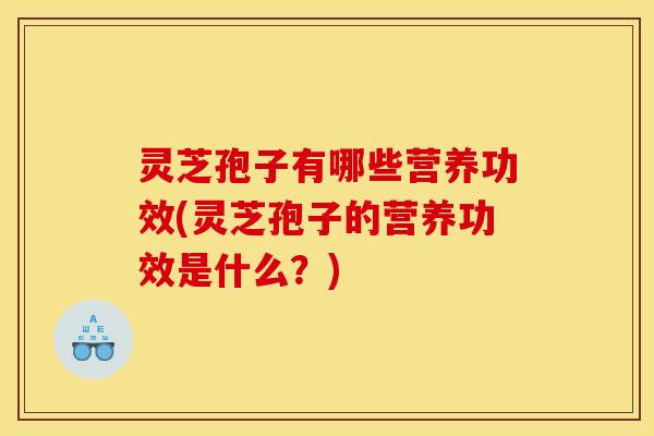 灵芝孢子有哪些营养功效(灵芝孢子的营养功效是什么?) 灵芝孢子有哪些营养功效(灵芝孢子的营养功效是什么?)