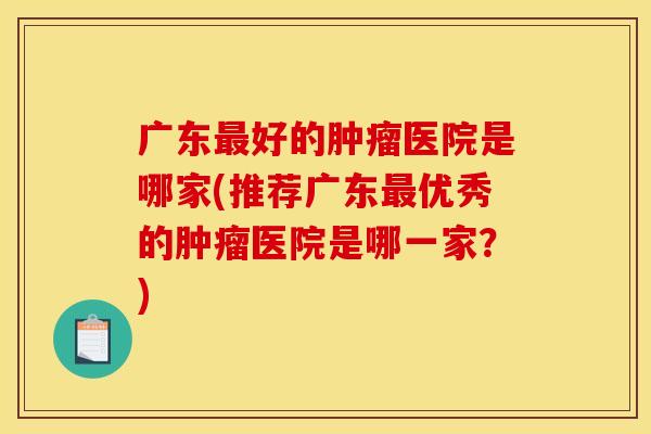 广东好的医院是哪家(推荐广东优秀的医院是哪一家?) 广东好的医院是哪家(推荐广东优秀的医院是哪一家?)