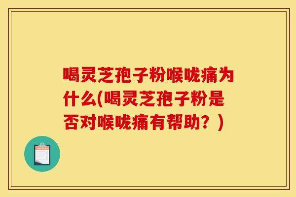 喝灵芝孢子粉喉咙痛为什么(喝灵芝孢子粉是否对喉咙痛有帮助?) 喝灵芝孢子粉喉咙痛为什么(喝灵芝孢子粉是否对喉咙痛有帮助?)