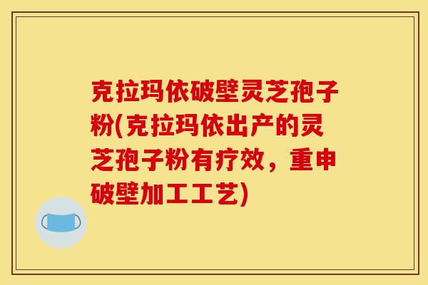 克拉玛依破壁灵芝孢子粉(克拉玛依出产的灵芝孢子粉有疗效，重申破壁加工工艺)