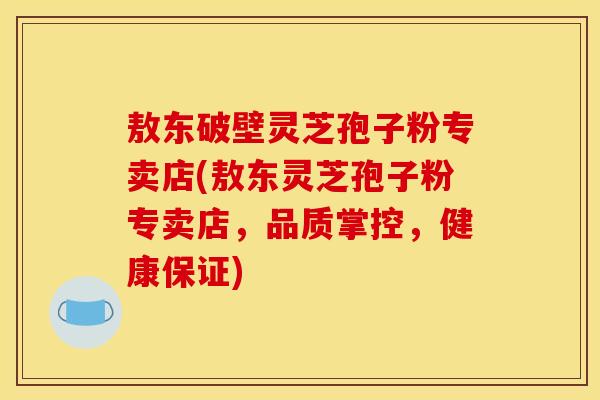 敖东破壁灵芝孢子粉专卖店(敖东灵芝孢子粉专卖店,品质掌控,健康保证) 敖东破壁灵芝孢子粉专卖店(敖东灵芝孢子粉专卖店,品质掌控,健康保证)