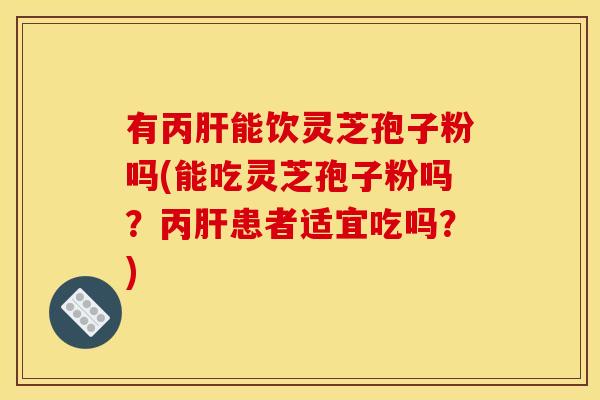有丙能饮灵芝孢子粉吗(能吃灵芝孢子粉吗?丙患者适宜吃吗?) 有丙能饮灵芝孢子粉吗(能吃灵芝孢子粉吗?丙患者适宜吃吗?)
