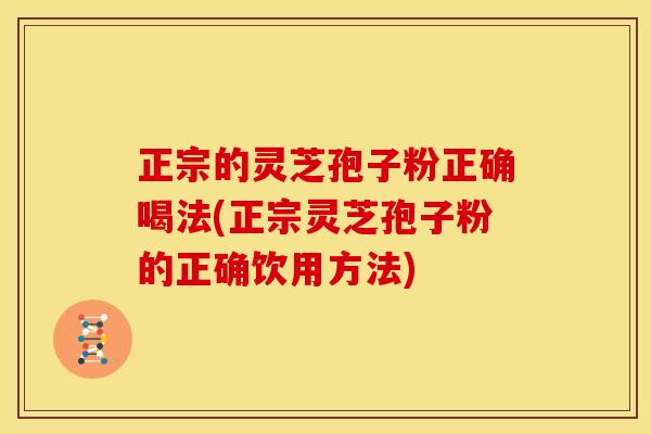 正宗的灵芝孢子粉正确喝法(正宗灵芝孢子粉的正确饮用方法) 正宗的灵芝孢子粉正确喝法(正宗灵芝孢子粉的正确饮用方法)