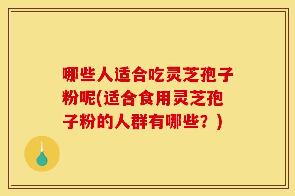 哪些人适合吃灵芝孢子粉呢(适合食用灵芝孢子粉的人群有哪些?) 哪些人适合吃灵芝孢子粉呢(适合食用灵芝孢子粉的人群有哪些?)