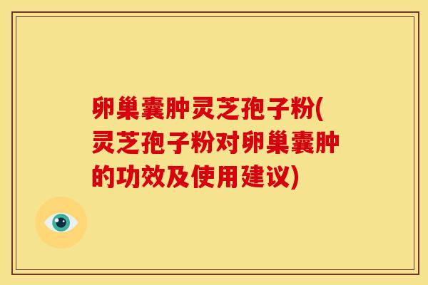 卵巢囊肿灵芝孢子粉(灵芝孢子粉对卵巢囊肿的功效及使用建议) 卵巢囊肿灵芝孢子粉(灵芝孢子粉对卵巢囊肿的功效及使用建议)