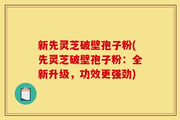 新先灵芝破壁孢子粉(先灵芝破壁孢子粉:全新升级,功效更强劲) 新先灵芝破壁孢子粉(先灵芝破壁孢子粉:全新升级,功效更强劲)
