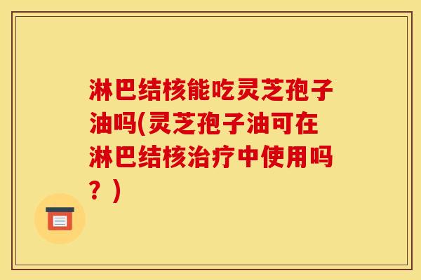 淋巴结核能吃灵芝孢子油吗(灵芝孢子油可在淋巴结核中使用吗?) 淋巴结核能吃灵芝孢子油吗(灵芝孢子油可在淋巴结核中使用吗?)
