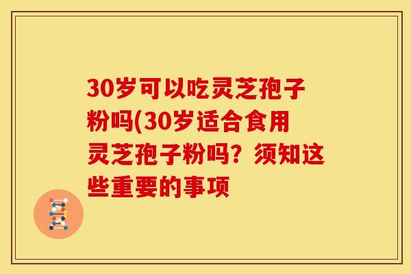 30岁可以吃灵芝孢子粉吗(30岁适合食用灵芝孢子粉吗?须知这些重要的事项 30岁可以吃灵芝孢子粉吗(30岁适合食用灵芝孢子粉吗?须知这些重要的事项
