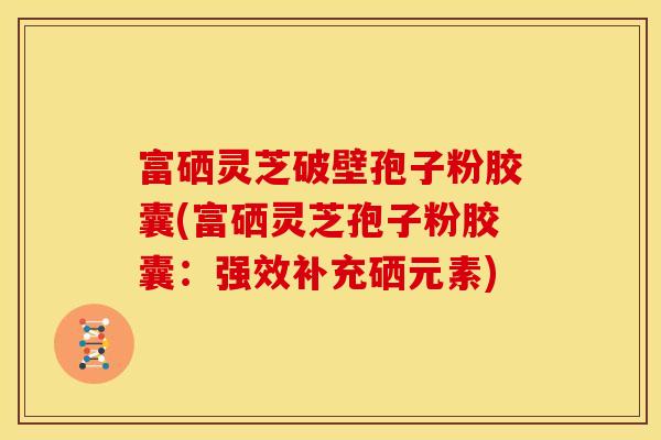 富硒灵芝破壁孢子粉胶囊(富硒灵芝孢子粉胶囊:强效补充硒元素) 富硒灵芝破壁孢子粉胶囊(富硒灵芝孢子粉胶囊:强效补充硒元素)