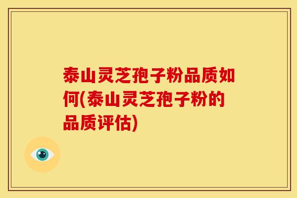 泰山灵芝孢子粉品质如何(泰山灵芝孢子粉的品质评估) 泰山灵芝孢子粉品质如何(泰山灵芝孢子粉的品质评估)