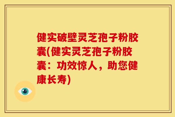 健实破壁灵芝孢子粉胶囊(健实灵芝孢子粉胶囊:功效惊人,助您健康长寿) 健实破壁灵芝孢子粉胶囊(健实灵芝孢子粉胶囊:功效惊人,助您健康长寿)