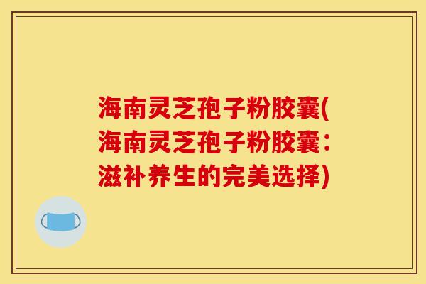 海南灵芝孢子粉胶囊(海南灵芝孢子粉胶囊:滋补养生的完美选择) 海南灵芝孢子粉胶囊(海南灵芝孢子粉胶囊:滋补养生的完美选择)