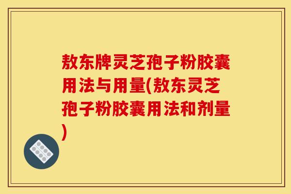 敖东牌灵芝孢子粉胶囊用法与用量(敖东灵芝孢子粉胶囊用法和剂量) 敖东牌灵芝孢子粉胶囊用法与用量(敖东灵芝孢子粉胶囊用法和剂量)