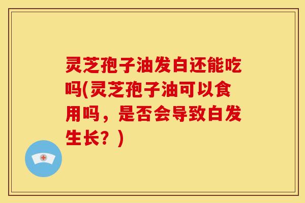 灵芝孢子油发白还能吃吗(灵芝孢子油可以食用吗,是否会导致白发生长?) 灵芝孢子油发白还能吃吗(灵芝孢子油可以食用吗,是否会导致白发生长?)