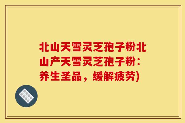 北山天雪灵芝孢子粉北山产天雪灵芝孢子粉:养生圣品,缓解疲劳) 北山天雪灵芝孢子粉北山产天雪灵芝孢子粉:养生圣品,缓解疲劳)