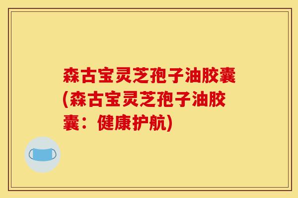 森古宝灵芝孢子油胶囊(森古宝灵芝孢子油胶囊：健康护航)