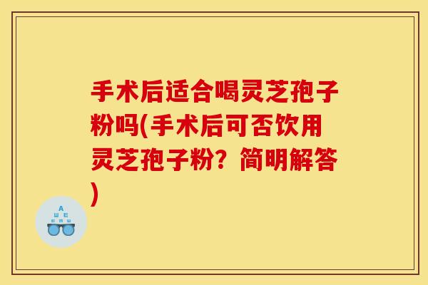 手术后适合喝灵芝孢子粉吗(手术后可否饮用灵芝孢子粉?简明解答) 手术后适合喝灵芝孢子粉吗(手术后可否饮用灵芝孢子粉?简明解答)