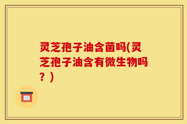 灵芝孢子油含菌吗(灵芝孢子油含有微生物吗?) 灵芝孢子油含菌吗(灵芝孢子油含有微生物吗?)