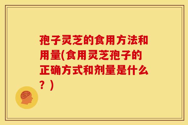 孢子灵芝的食用方法和用量(食用灵芝孢子的正确方式和剂量是什么?) 孢子灵芝的食用方法和用量(食用灵芝孢子的正确方式和剂量是什么?)