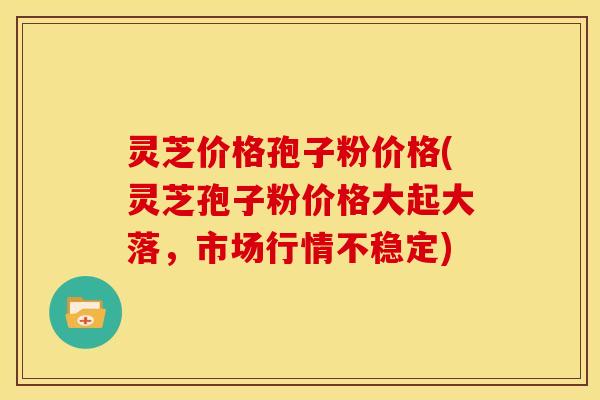 灵芝价格孢子粉价格(灵芝孢子粉价格大起大落,市场行情不稳定) 灵芝价格孢子粉价格(灵芝孢子粉价格大起大落,市场行情不稳定)
