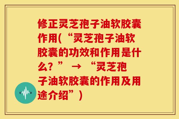 修正灵芝孢子油软胶囊作用(“灵芝孢子油软胶囊的功效和作用是什么?” → “灵芝孢子油软胶囊的作用及用途介绍”) 修正灵芝孢子油软胶囊作用(“灵芝孢子油软胶囊的功效和作用是什么?” → “灵芝孢子油软胶囊的作用及用途介绍”)
