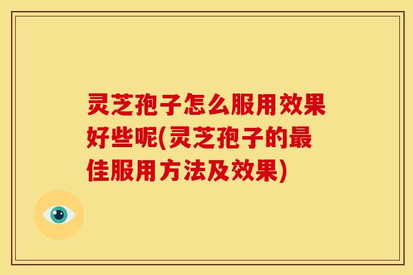 灵芝孢子怎么服用效果好些呢(灵芝孢子的佳服用方法及效果) 灵芝孢子怎么服用效果好些呢(灵芝孢子的佳服用方法及效果)