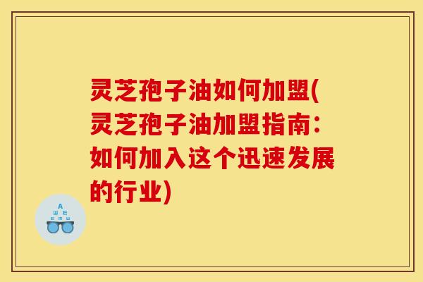 灵芝孢子油如何加盟(灵芝孢子油加盟指南:如何加入这个迅速发展的行业) 灵芝孢子油如何加盟(灵芝孢子油加盟指南:如何加入这个迅速发展的行业)