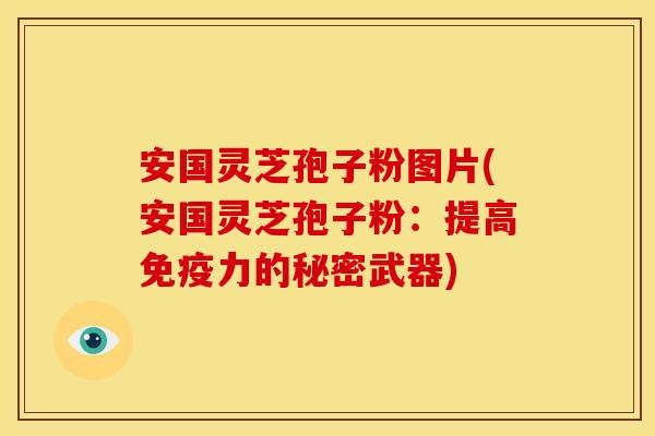 安国灵芝孢子粉图片(安国灵芝孢子粉:提高免疫力的秘密武器) 安国灵芝孢子粉图片(安国灵芝孢子粉:提高免疫力的秘密武器)