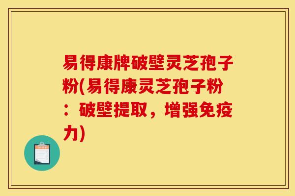 易得康牌破壁灵芝孢子粉(易得康灵芝孢子粉:破壁提取,增强免疫力) 易得康牌破壁灵芝孢子粉(易得康灵芝孢子粉:破壁提取,增强免疫力)