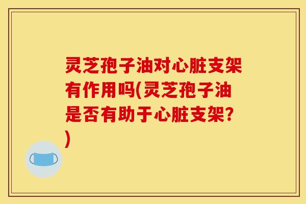灵芝孢子油对支架有作用吗(灵芝孢子油是否有助于支架?) 灵芝孢子油对支架有作用吗(灵芝孢子油是否有助于支架?)