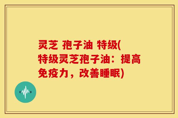 灵芝 孢子油 特级(特级灵芝孢子油:提高免疫力,改善) 灵芝 孢子油 特级(特级灵芝孢子油:提高免疫力,改善)