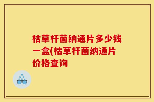 枯草杆菌纳通片多少钱一盒(枯草杆菌纳通片价格查询 枯草杆菌纳通片多少钱一盒(枯草杆菌纳通片价格查询