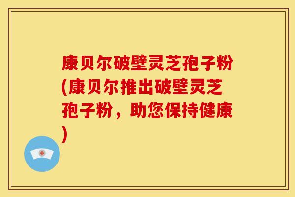 康贝尔破壁灵芝孢子粉(康贝尔推出破壁灵芝孢子粉,助您保持健康) 康贝尔破壁灵芝孢子粉(康贝尔推出破壁灵芝孢子粉,助您保持健康)