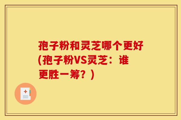 孢子粉和灵芝哪个更好(孢子粉VS灵芝:谁更胜一筹?) 孢子粉和灵芝哪个更好(孢子粉VS灵芝:谁更胜一筹?)