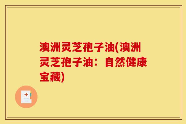 澳洲灵芝孢子油(澳洲灵芝孢子油:自然健康宝藏) 澳洲灵芝孢子油(澳洲灵芝孢子油:自然健康宝藏)