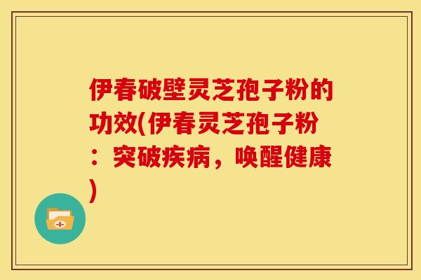 伊春破壁灵芝孢子粉的功效(伊春灵芝孢子粉：突破，唤醒健康)