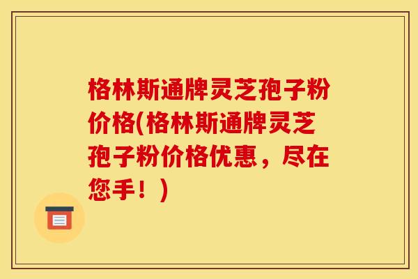 格林斯通牌灵芝孢子粉价格(格林斯通牌灵芝孢子粉价格优惠,尽在您手!) 格林斯通牌灵芝孢子粉价格(格林斯通牌灵芝孢子粉价格优惠,尽在您手!)