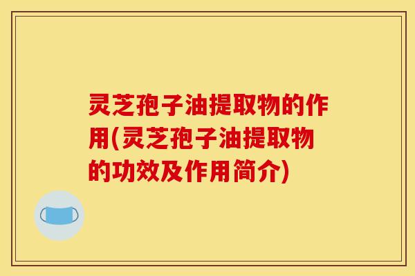 灵芝孢子油提取物的作用(灵芝孢子油提取物的功效及作用简介) 灵芝孢子油提取物的作用(灵芝孢子油提取物的功效及作用简介)