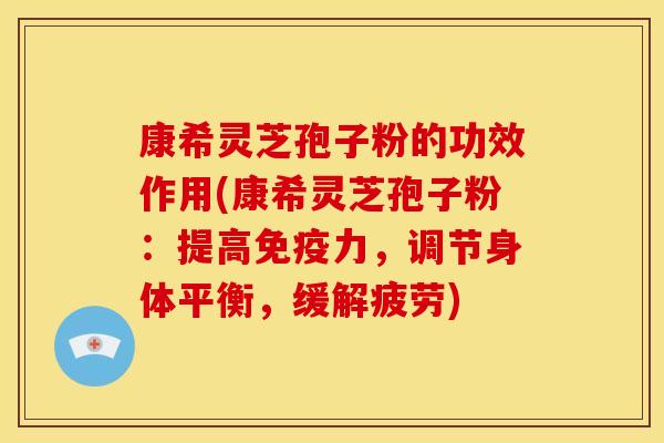 康希灵芝孢子粉的功效作用(康希灵芝孢子粉:提高免疫力,调节身体平衡,缓解疲劳) 康希灵芝孢子粉的功效作用(康希灵芝孢子粉:提高免疫力,调节身体平衡,缓解疲劳)