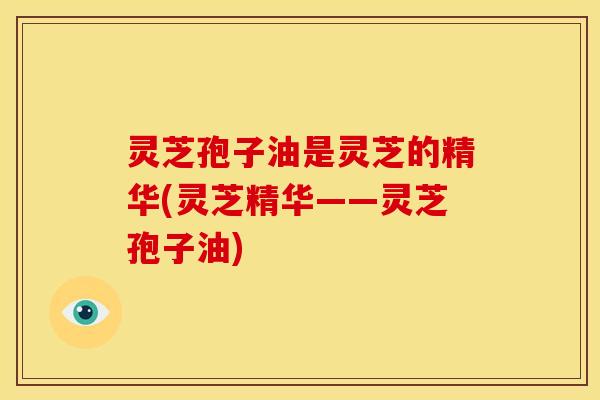 灵芝孢子油是灵芝的精华(灵芝精华——灵芝孢子油) 灵芝孢子油是灵芝的精华(灵芝精华——灵芝孢子油)