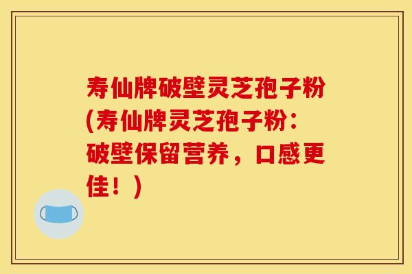 寿仙牌破壁灵芝孢子粉(寿仙牌灵芝孢子粉:破壁保留营养,口感更佳!) 寿仙牌破壁灵芝孢子粉(寿仙牌灵芝孢子粉:破壁保留营养,口感更佳!)
