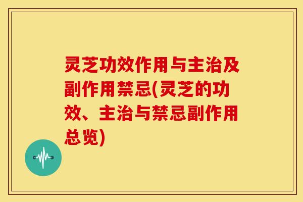 灵芝功效作用与主及副作用禁忌(灵芝的功效、主与禁忌副作用总览) 灵芝功效作用与主及副作用禁忌(灵芝的功效、主与禁忌副作用总览)
