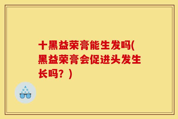 十黑益荣膏能生发吗(黑益荣膏会促进头发生长吗?) 十黑益荣膏能生发吗(黑益荣膏会促进头发生长吗?)