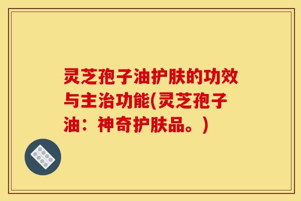 灵芝孢子油护肤的功效与主功能(灵芝孢子油:神奇护肤品。) 灵芝孢子油护肤的功效与主功能(灵芝孢子油:神奇护肤品。)