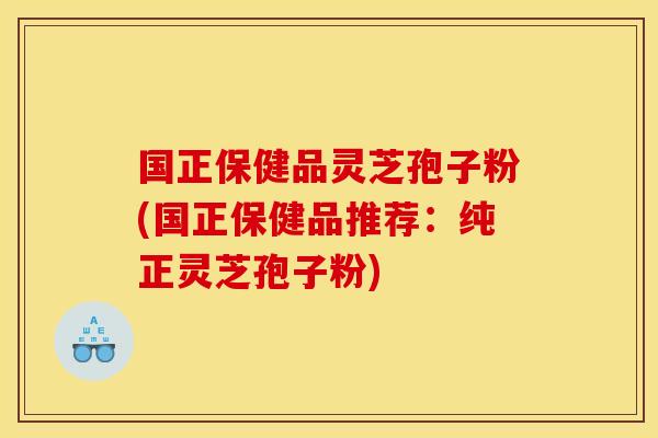 国正保健品灵芝孢子粉(国正保健品推荐:纯正灵芝孢子粉) 国正保健品灵芝孢子粉(国正保健品推荐:纯正灵芝孢子粉)