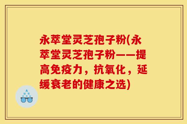 永萃堂灵芝孢子粉(永萃堂灵芝孢子粉——提高免疫力,,延缓的健康之选) 永萃堂灵芝孢子粉(永萃堂灵芝孢子粉——提高免疫力,,延缓的健康之选)